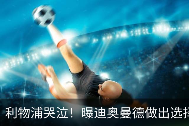 利物浦哭泣！曝迪奥曼德做出选择 相比英超更愿去巴黎