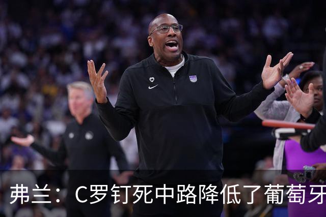 弗兰：C罗钉死中路降低了葡萄牙威胁，他要积极拉边才能解决问题