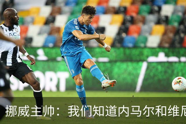 挪威主帅：我们知道内马尔和维尼修斯不喜防守 巴洛贡解禁是污点
