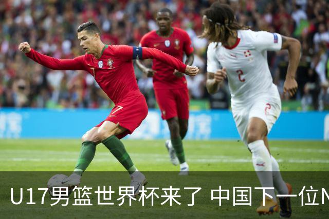 U17男篮世界杯来了 中国下一位NBA球员或就在其中